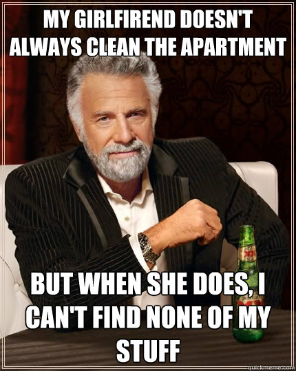 My girlfirend doesn't always clean the apartment but when she does, I can't find none of my stuff  The Most Interesting Man In The World