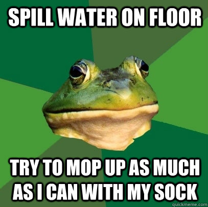 Spill water on floor try to mop up as much as i can with my sock  Foul Bachelor Frog