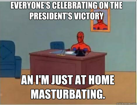 Everyone's celebrating on the President's victory An i'm just at home masturbating.  - Everyone's celebrating on the President's victory An i'm just at home masturbating.   Spiderman