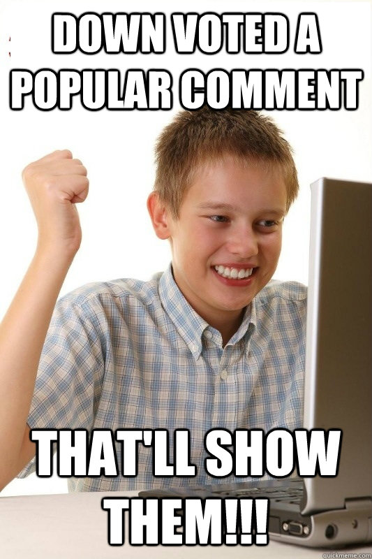 Down voted a popular comment that'll show them!!!  1st Day Internet Kid