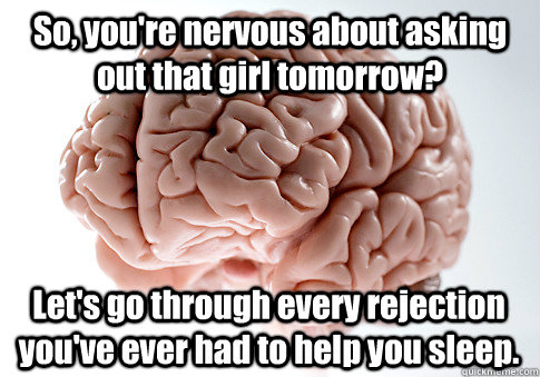 So, you're nervous about asking out that girl tomorrow? Let's go through every rejection you've ever had to help you sleep. - So, you're nervous about asking out that girl tomorrow? Let's go through every rejection you've ever had to help you sleep.  Scumbag Brain