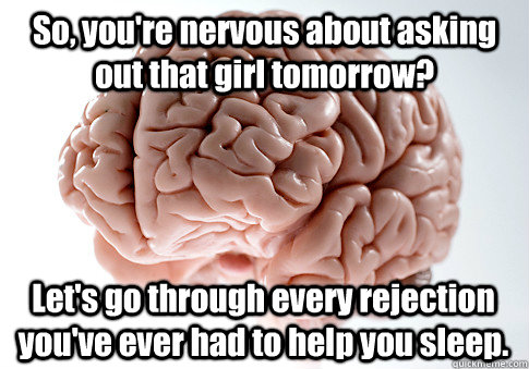 So, you're nervous about asking out that girl tomorrow? Let's go through every rejection you've ever had to help you sleep.  Scumbag Brain
