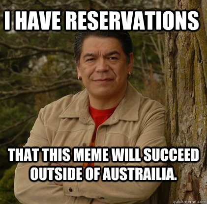 I have Reservations that this meme will succeed outside of Austrailia. - I have Reservations that this meme will succeed outside of Austrailia.  Successful Aboriginal Man