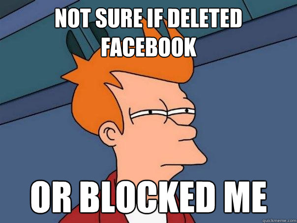 Not sure if deleted facebook or blocked me  Futurama Fry