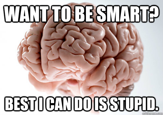 Want to be smart? best i can do is stupid.  Scumbag brain on life