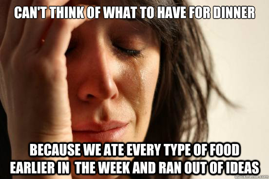 Can't think of what to have for dinner because we ate every type of food earlier in  the week and ran out of ideas  First World Problems