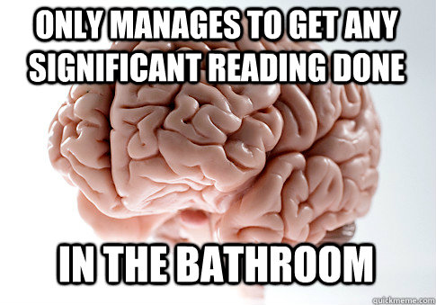 only manages to get any significant reading done in the bathroom  Scumbag Brain