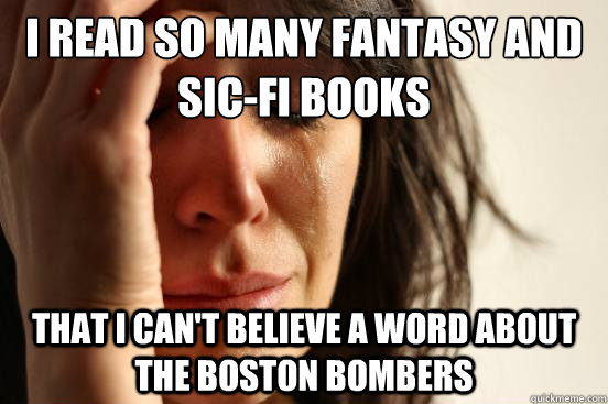 I read so many fantasy and sic-fi books that i can't believe a word about the boston bombers  First World Problems