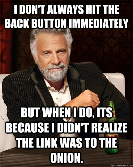 I don't always hit the back button immediately but when I do, Its because i didn't realize the link was to the onion.  The Most Interesting Man In The World