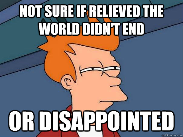 not sure if relieved the world didn't end Or disappointed  Futurama Fry