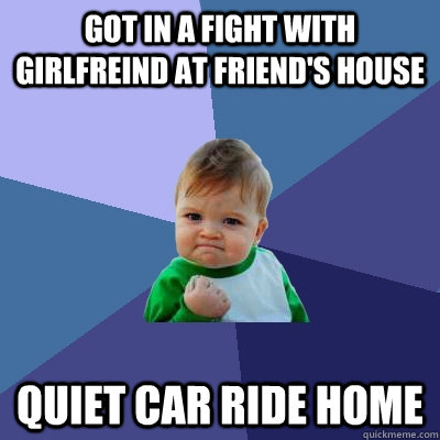 Got in a fight with girlfreind at friend's house Quiet car ride home - Got in a fight with girlfreind at friend's house Quiet car ride home  Success Kid