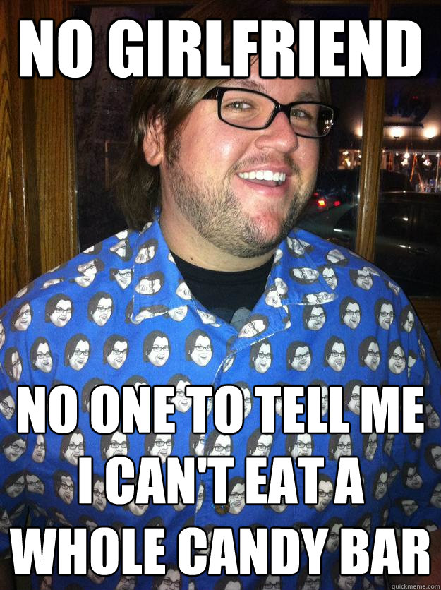 no girlfriend no one to tell me i can't eat a whole candy bar  Happy Forever Alone