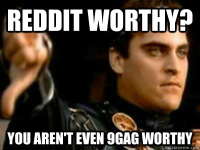reddit worthy? You aren't even 9gag worthy  Downvoting Roman