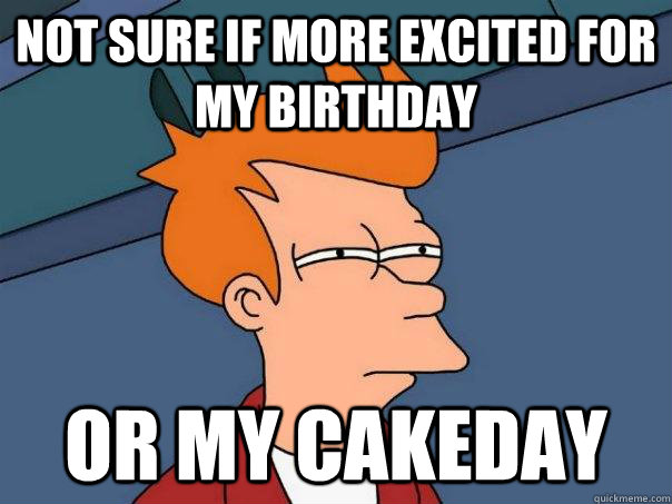 Not sure if more excited for my birthday Or my cakeday  Futurama Fry