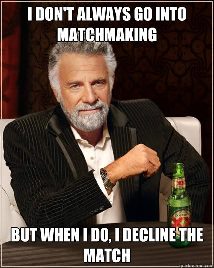 i don't always go into matchmaking but when I do, I decline the match - i don't always go into matchmaking but when I do, I decline the match  The Most Interesting Man In The World