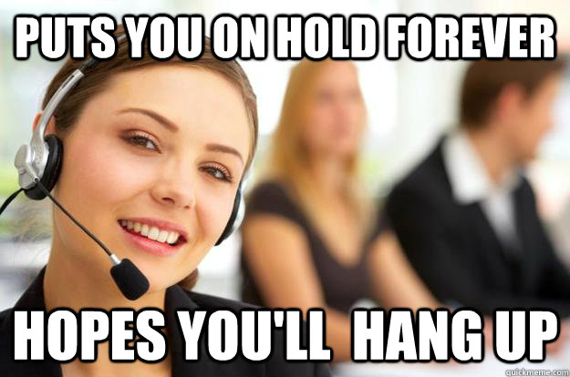puts you on hold forever hopes you'll  hang up  Call Center Agent