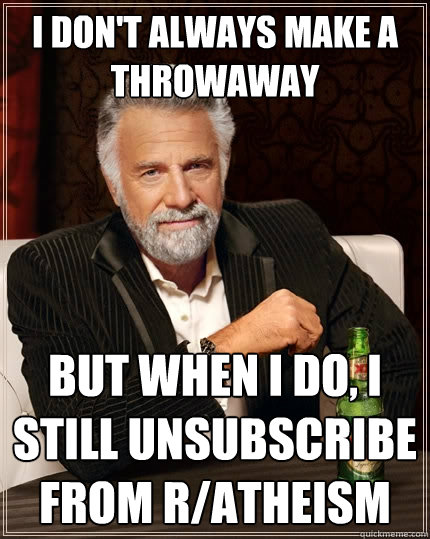 I don't always make a throwaway  But when I do, I still unsubscribe from r/atheism   The Most Interesting Man In The World