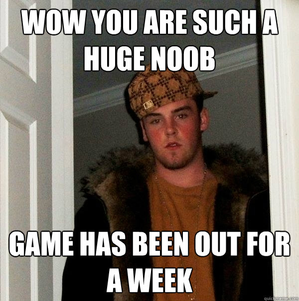 Wow you are such a huge noob Game has been out for a week  Scumbag Steve