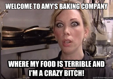 Welcome To Amy's Baking Company Where my food is terrible and I'm a crazy bitch!  