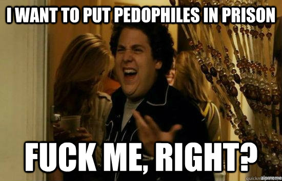 I want to put pedophiles in prison Fuck me, right? - I want to put pedophiles in prison Fuck me, right?  Misc
