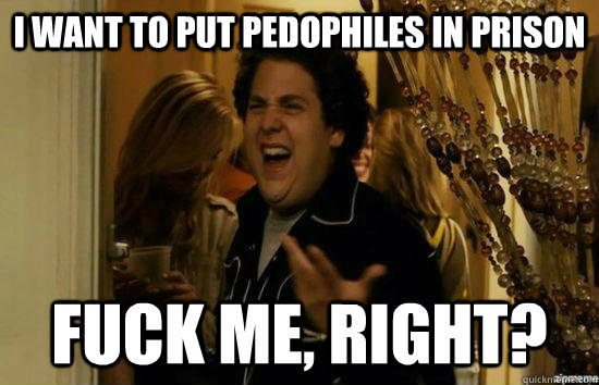 I want to put pedophiles in prison Fuck me, right? - I want to put pedophiles in prison Fuck me, right?  Misc