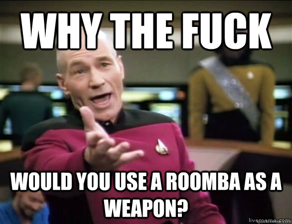 why the fuck would you use a roomba as a weapon?  Annoyed Picard HD