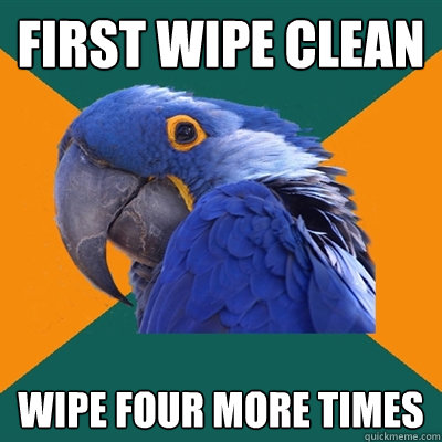 first wipe clean wipe four more times  Paranoid Parrot