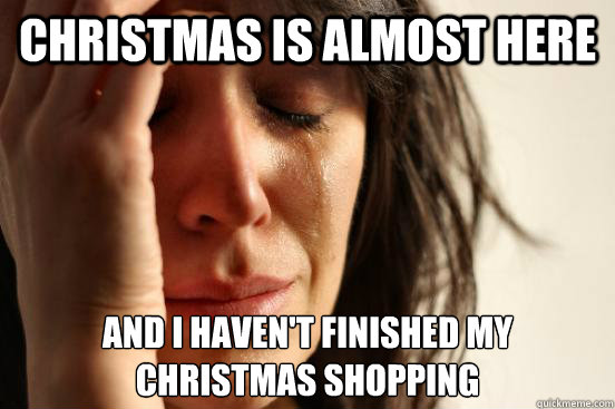 christmas is almost here and i haven't finished my
christmas shopping - christmas is almost here and i haven't finished my
christmas shopping  First World Problems