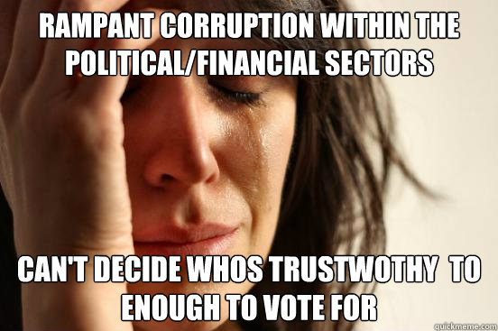 Rampant Corruption Within the Political/Financial sectors Can't decide whos trustwothy  to enough to vote for  First World Problems