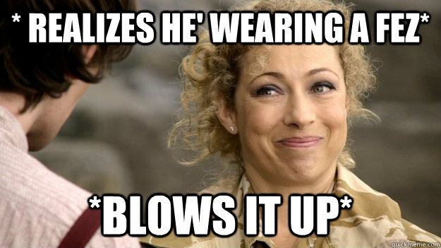 * realizes he' wearing a fez* *blows it up* - * realizes he' wearing a fez* *blows it up*  River Song Spoilers