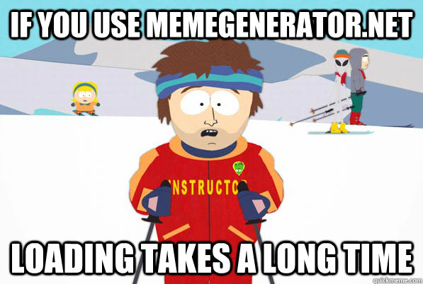If you use memegenerator.net Loading takes a long time  south park ski instructor guy