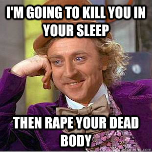 I'm going to kill you in your sleep Then rape your dead body  Creepy Wonka