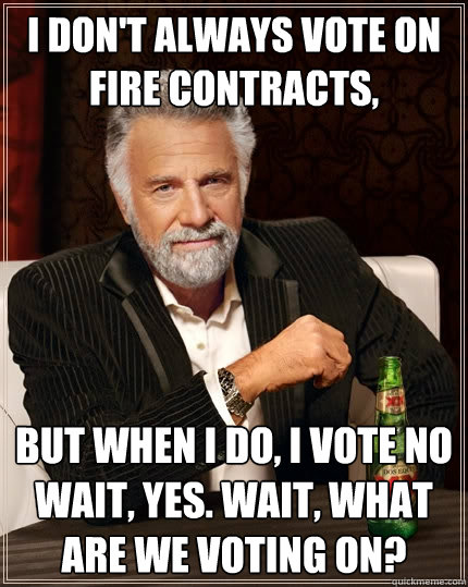 I don't always vote on fire contracts,  But when I do, I vote no wait, yes. Wait, what are we voting on? - I don't always vote on fire contracts,  But when I do, I vote no wait, yes. Wait, what are we voting on?  The Most Interesting Man In The World