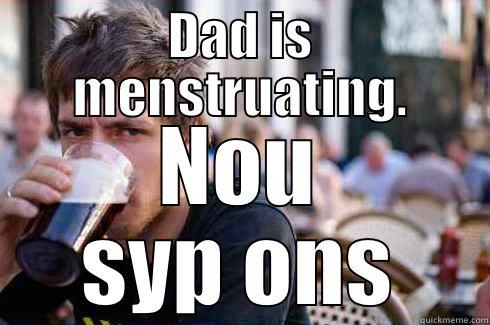 DAD IS MENSTRUATING. NOU SYP ONS Lazy College Senior