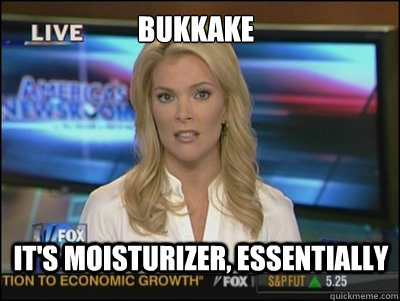 Bukkake It's moisturizer, essentially - Bukkake It's moisturizer, essentially  Megyn Kelly