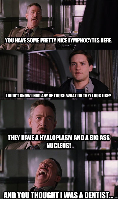 You have some pretty nice lymphocytes here. I didn't know I had any of those. What do they look like? They have a hyaloplasm and a big ASS nucleus! And you thought I was a dentist...  JJ Jameson