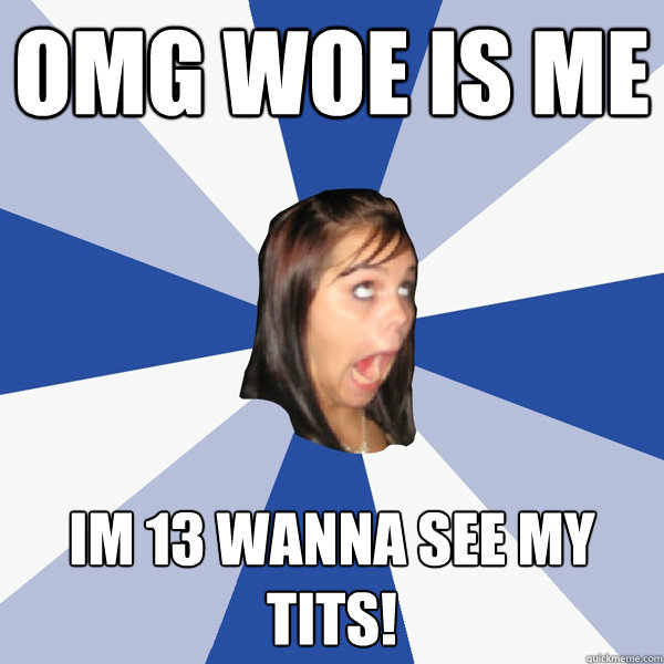 OMG WOE IS ME IM 13 WANNA SEE MY TITS!  Annoying Facebook Girl