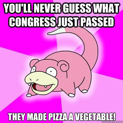 You'll never guess what congress just passed They made pizza a vegetable!  Slowpoke
