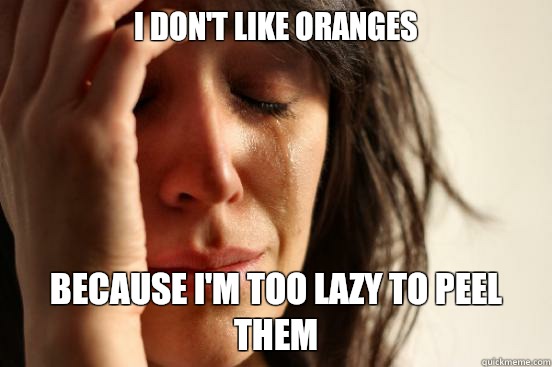 I don't like oranges Because I'm too lazy to peel them  First World Problems