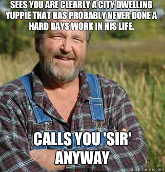 Sees you are clearly a city dwelling yuppie that has probably never done a hard days work in his life. Calls you 'sir' anyway  Good Guy Farmer