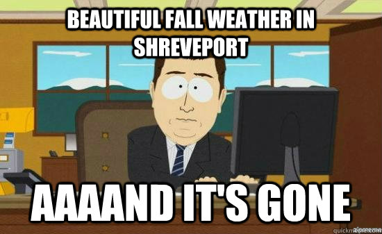 Beautiful fall weather in shreveport AAAAND It's GONE - Beautiful fall weather in shreveport AAAAND It's GONE  aaaand its gone