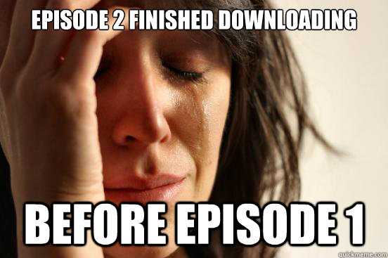 Episode 2 finished downloading  before episode 1  First World Problems