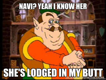 navi? yeah i know her she's lodged in my butt  