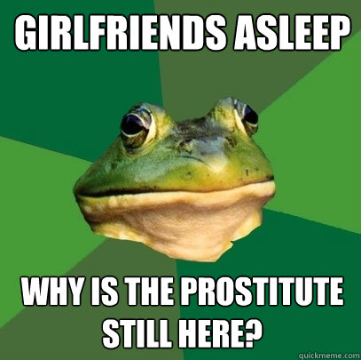 Girlfriends asleep Why is the prostitute still here?  Foul Bachelor Frog