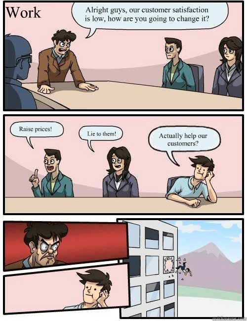 Alright guys, our customer satisfaction is low, how are you going to change it? Raise prices! Lie to them! Actually help our customers? Work - Alright guys, our customer satisfaction is low, how are you going to change it? Raise prices! Lie to them! Actually help our customers? Work  Boardroom Suggestion