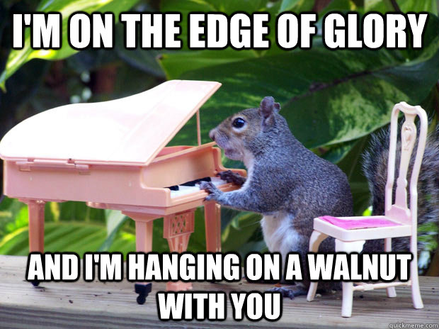 I'm on the edge of glory and I'm hanging on a walnut with you  