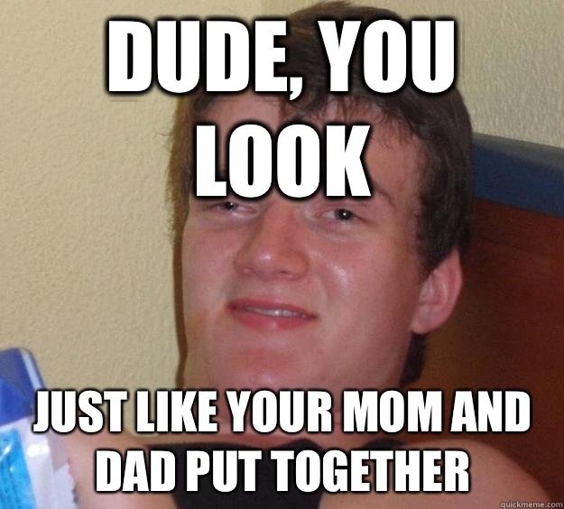 Dude, you look Just like your mom and dad put together - Dude, you look Just like your mom and dad put together  10 Guy