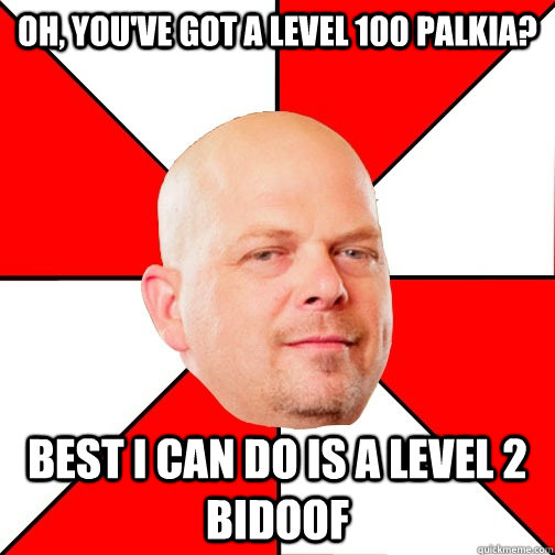 Oh, you've got a level 100 Palkia? Best I can do is a level 2 bidoof  Pawn Star