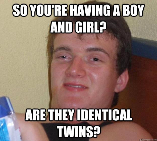 so you're having a boy and girl? are they identical twins?  10 Guy