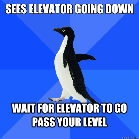 Sees elevator going down Wait for elevator to go pass your level  Socially Awkward Penguin